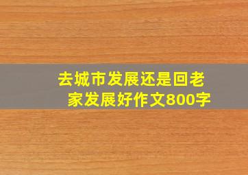 去城市发展还是回老家发展好作文800字