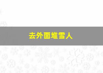 去外面堆雪人