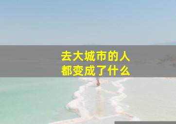 去大城市的人都变成了什么