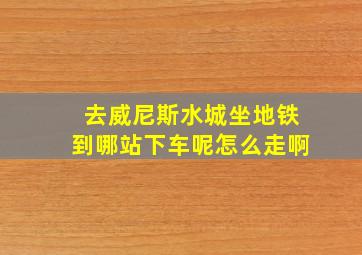 去威尼斯水城坐地铁到哪站下车呢怎么走啊