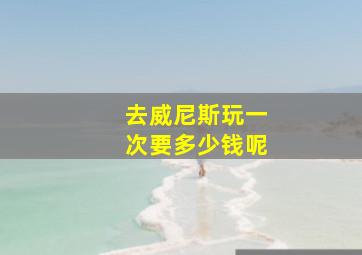 去威尼斯玩一次要多少钱呢