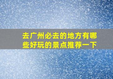 去广州必去的地方有哪些好玩的景点推荐一下