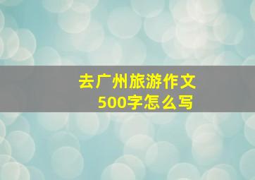 去广州旅游作文500字怎么写