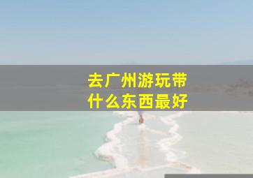 去广州游玩带什么东西最好