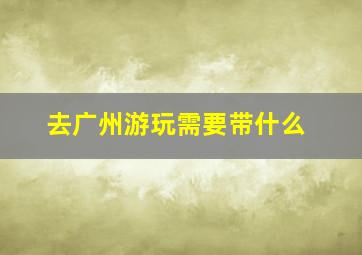 去广州游玩需要带什么