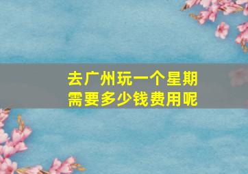 去广州玩一个星期需要多少钱费用呢