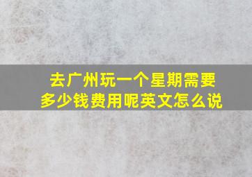 去广州玩一个星期需要多少钱费用呢英文怎么说