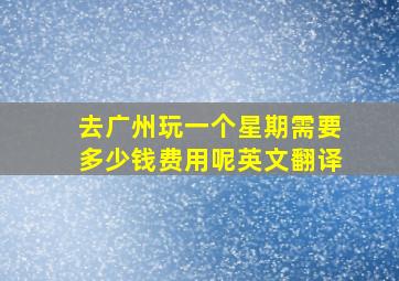 去广州玩一个星期需要多少钱费用呢英文翻译