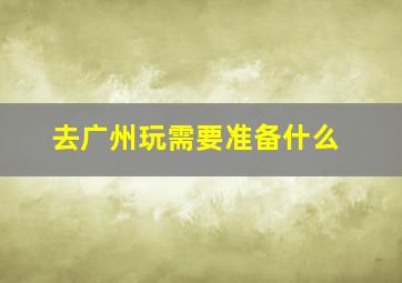 去广州玩需要准备什么