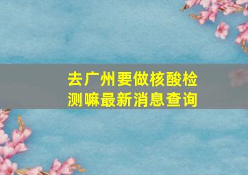 去广州要做核酸检测嘛最新消息查询