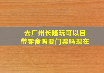 去广州长隆玩可以自带零食吗要门票吗现在