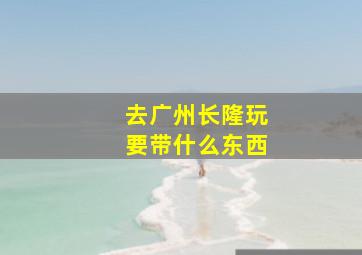 去广州长隆玩要带什么东西