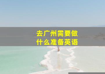 去广州需要做什么准备英语