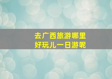 去广西旅游哪里好玩儿一日游呢