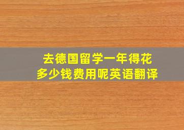 去德国留学一年得花多少钱费用呢英语翻译