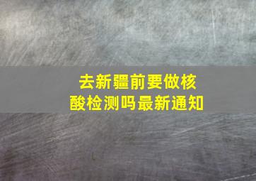 去新疆前要做核酸检测吗最新通知