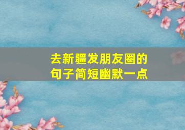 去新疆发朋友圈的句子简短幽默一点