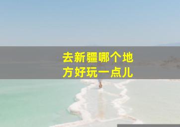 去新疆哪个地方好玩一点儿