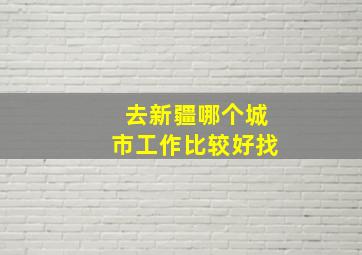 去新疆哪个城市工作比较好找