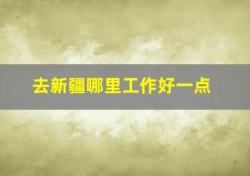 去新疆哪里工作好一点