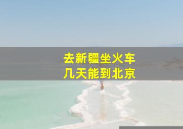 去新疆坐火车几天能到北京