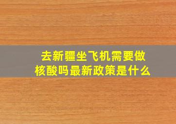 去新疆坐飞机需要做核酸吗最新政策是什么