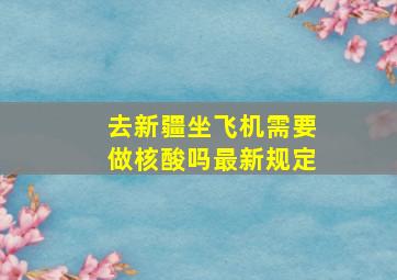 去新疆坐飞机需要做核酸吗最新规定