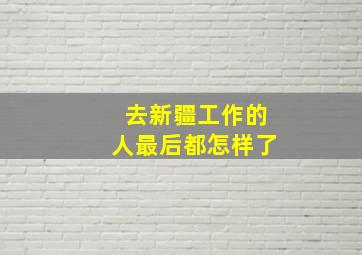 去新疆工作的人最后都怎样了