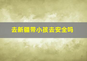 去新疆带小孩去安全吗