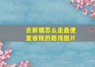 去新疆怎么走最便宜省钱的路线图片