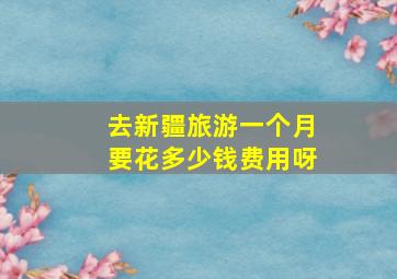 去新疆旅游一个月要花多少钱费用呀