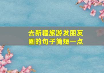 去新疆旅游发朋友圈的句子简短一点