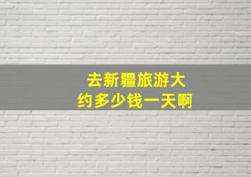 去新疆旅游大约多少钱一天啊