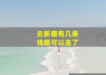 去新疆有几条线路可以走了