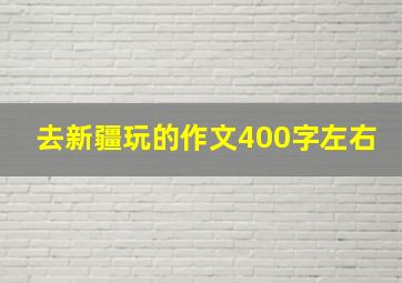 去新疆玩的作文400字左右