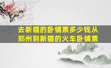 去新疆的卧铺票多少钱从郑州到新疆的火车卧铺票