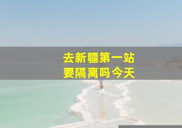 去新疆第一站要隔离吗今天