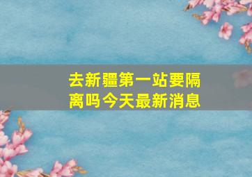 去新疆第一站要隔离吗今天最新消息