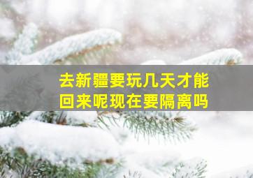 去新疆要玩几天才能回来呢现在要隔离吗