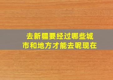 去新疆要经过哪些城市和地方才能去呢现在