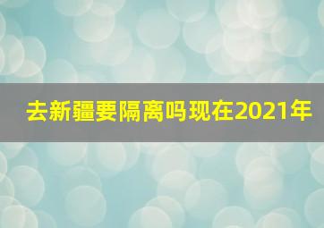 去新疆要隔离吗现在2021年