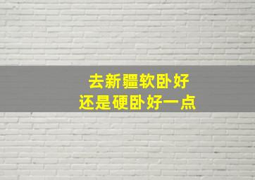 去新疆软卧好还是硬卧好一点