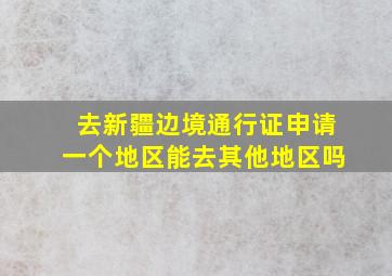 去新疆边境通行证申请一个地区能去其他地区吗