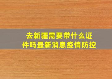 去新疆需要带什么证件吗最新消息疫情防控