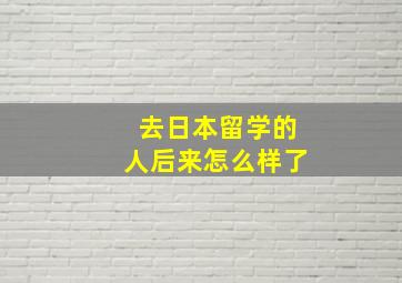 去日本留学的人后来怎么样了