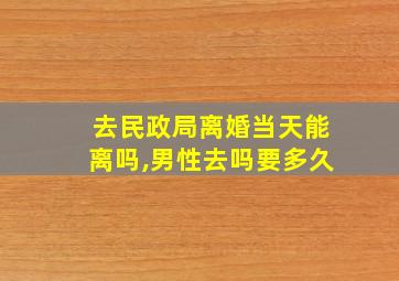 去民政局离婚当天能离吗,男性去吗要多久