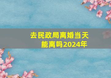 去民政局离婚当天能离吗2024年