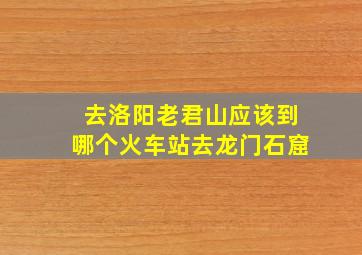 去洛阳老君山应该到哪个火车站去龙门石窟