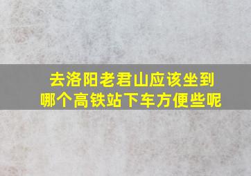 去洛阳老君山应该坐到哪个高铁站下车方便些呢