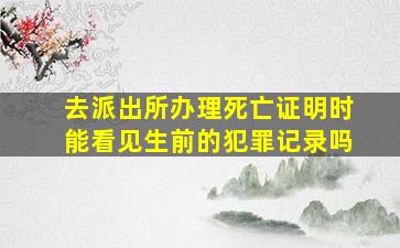 去派出所办理死亡证明时能看见生前的犯罪记录吗